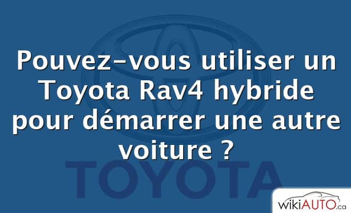 Pouvez-vous utiliser un Toyota Rav4 hybride pour démarrer une autre voiture ?
